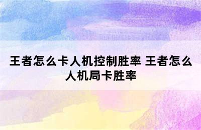 王者怎么卡人机控制胜率 王者怎么人机局卡胜率